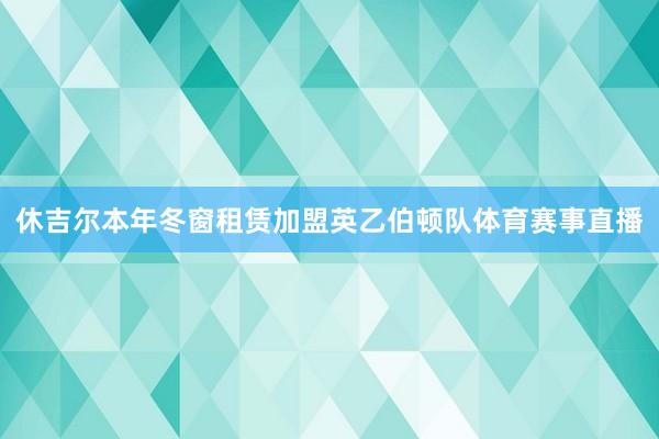 休吉尔本年冬窗租赁加盟英乙伯顿队体育赛事直播