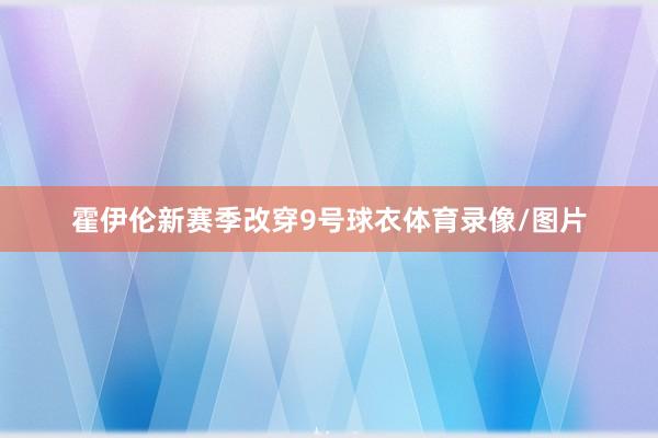 霍伊伦新赛季改穿9号球衣体育录像/图片