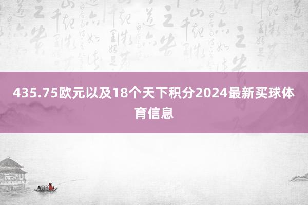 435.75欧元以及18个天下积分2024最新买球体育信息