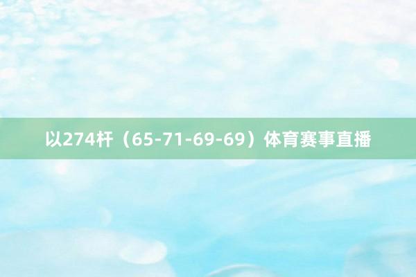 以274杆（65-71-69-69）体育赛事直播