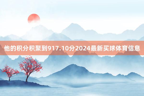 他的积分积聚到917.10分2024最新买球体育信息