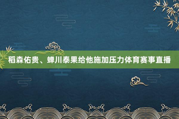 稻森佑贵、蝉川泰果给他施加压力体育赛事直播