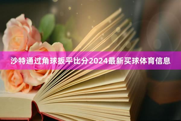 沙特通过角球扳平比分2024最新买球体育信息