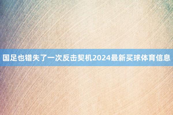 国足也错失了一次反击契机2024最新买球体育信息