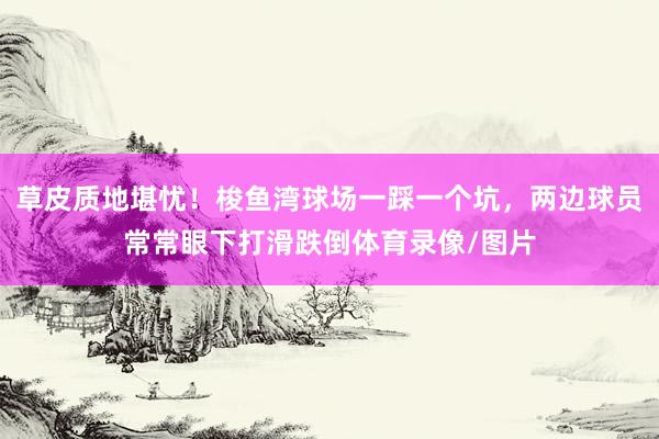 草皮质地堪忧！梭鱼湾球场一踩一个坑，两边球员常常眼下打滑跌倒体育录像/图片