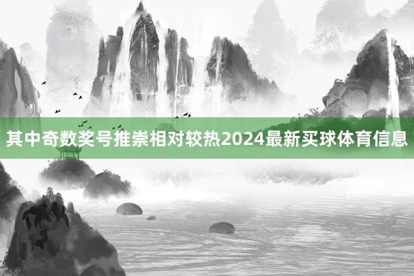 其中奇数奖号推崇相对较热2024最新买球体育信息