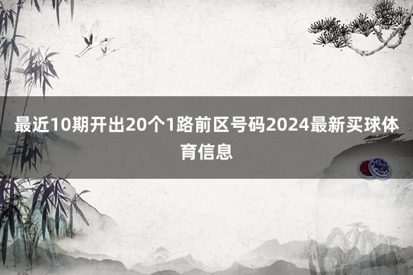 最近10期开出20个1路前区号码2024最新买球体育信息