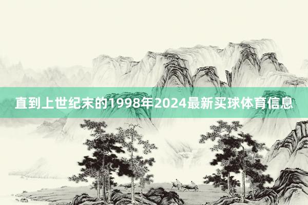 直到上世纪末的1998年2024最新买球体育信息