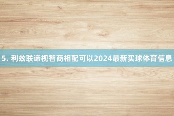 5. 利兹联谛视智商相配可以2024最新买球体育信息