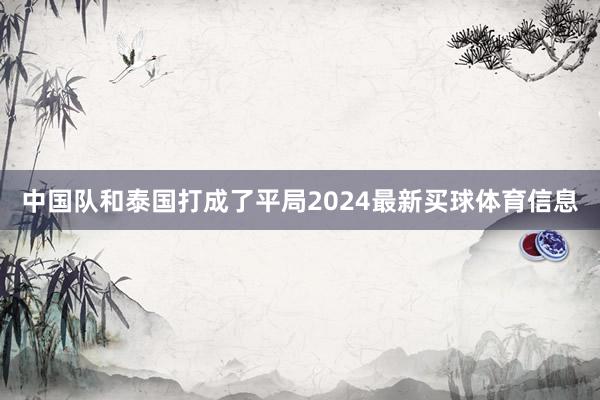 中国队和泰国打成了平局2024最新买球体育信息