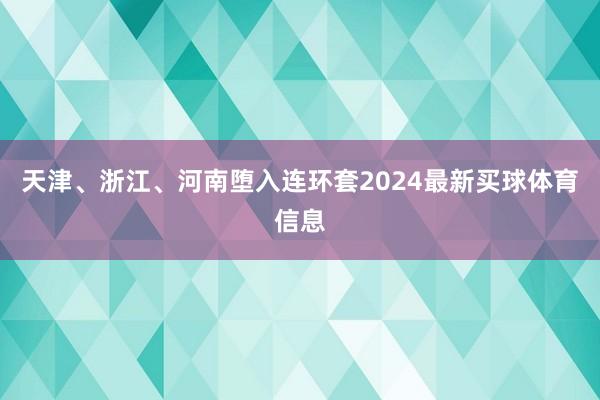 天津、浙江、河南堕入连环套2024最新买球体育信息