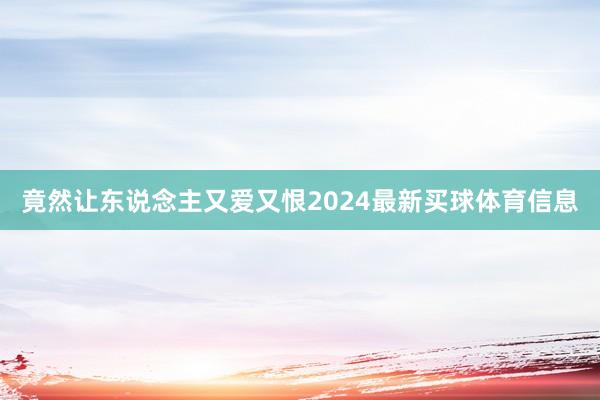 竟然让东说念主又爱又恨2024最新买球体育信息