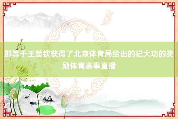 那等于王楚钦获得了北京体育局给出的记大功的奖励体育赛事直播