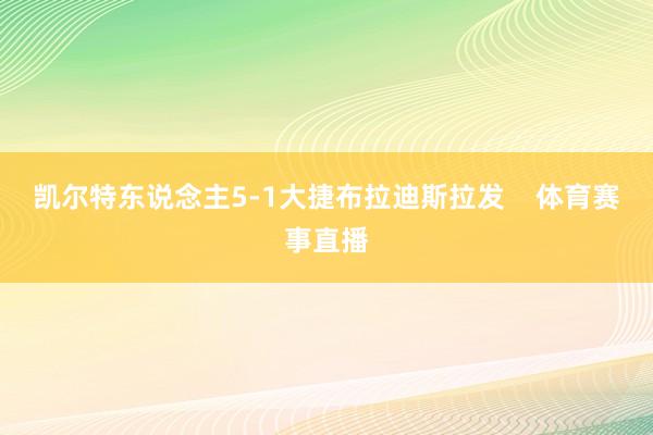 凯尔特东说念主5-1大捷布拉迪斯拉发    体育赛事直播