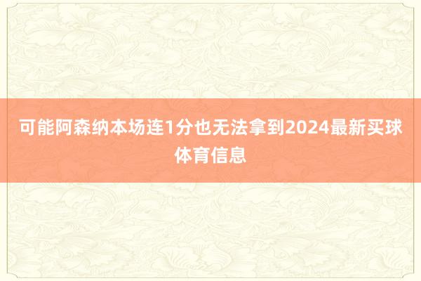 可能阿森纳本场连1分也无法拿到2024最新买球体育信息