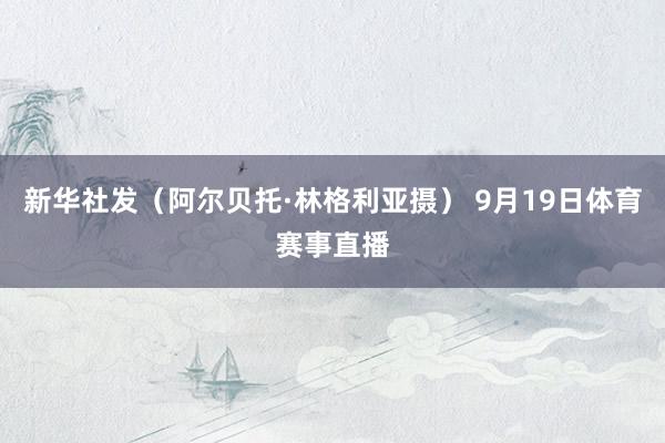 新华社发（阿尔贝托·林格利亚摄） 9月19日体育赛事直播