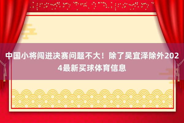 中国小将闯进决赛问题不大！除了吴宜泽除外2024最新买球体育信息