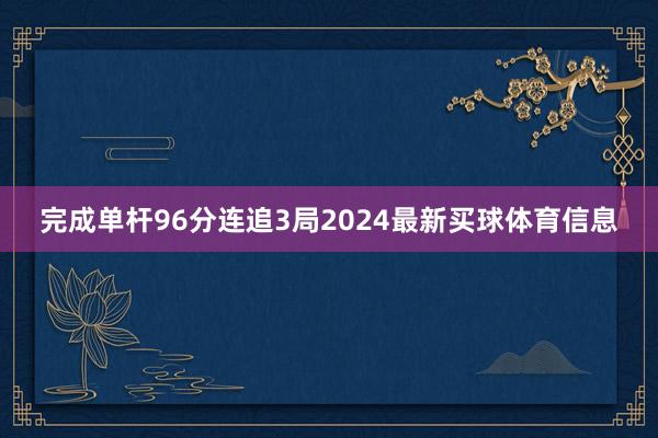 完成单杆96分连追3局2024最新买球体育信息