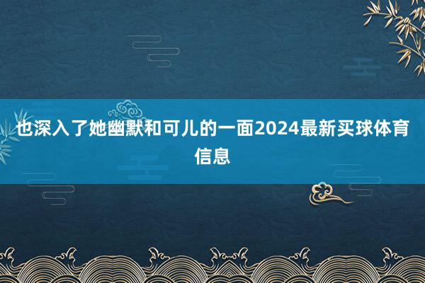 也深入了她幽默和可儿的一面2024最新买球体育信息