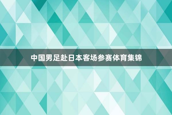 中国男足赴日本客场参赛体育集锦