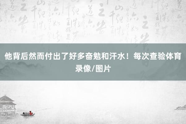 他背后然而付出了好多奋勉和汗水！每次查验体育录像/图片