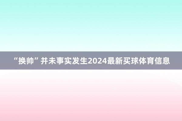 “换帅”并未事实发生2024最新买球体育信息