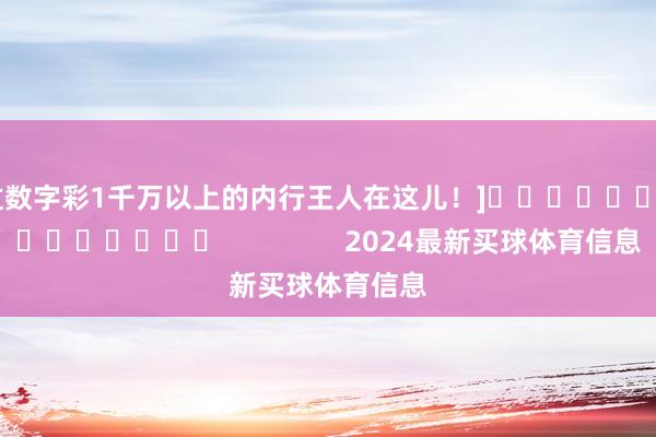 中过数字彩1千万以上的内行王人在这儿！]															                2024最新买球体育信息