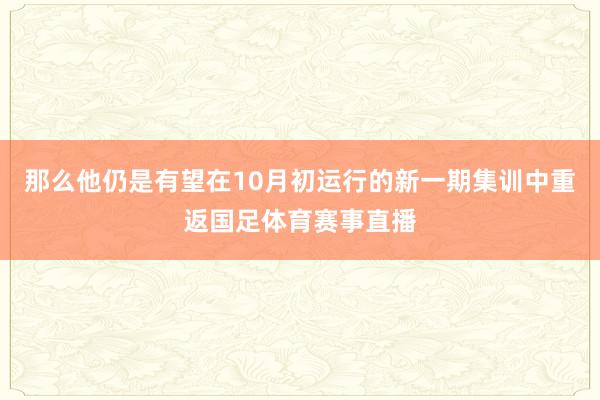 那么他仍是有望在10月初运行的新一期集训中重返国足体育赛事直播