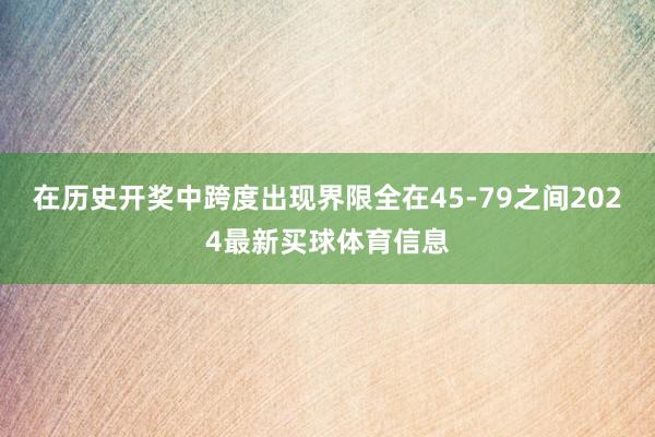 在历史开奖中跨度出现界限全在45-79之间2024最新买球体育信息