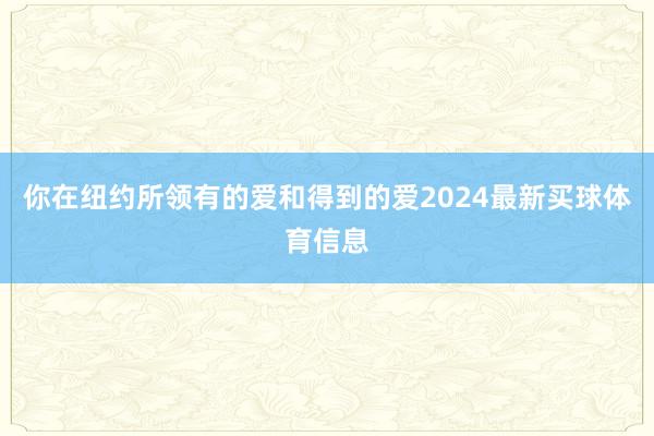 你在纽约所领有的爱和得到的爱2024最新买球体育信息