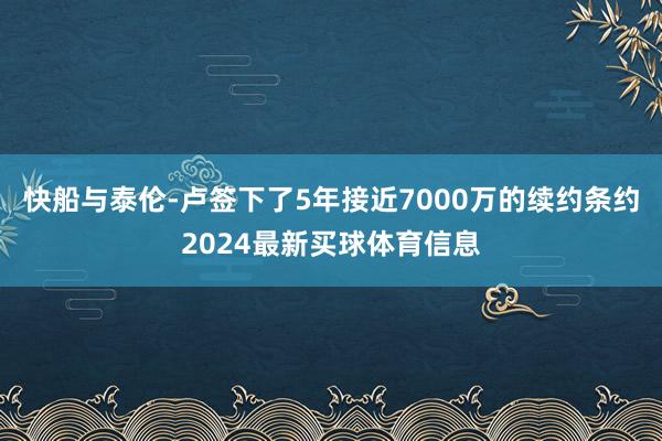 快船与泰伦-卢签下了5年接近7000万的续约条约2024最新买球体育信息