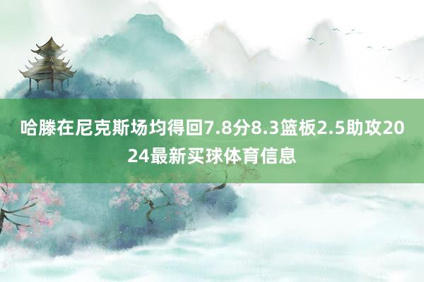 哈滕在尼克斯场均得回7.8分8.3篮板2.5助攻2024最新买球体育信息