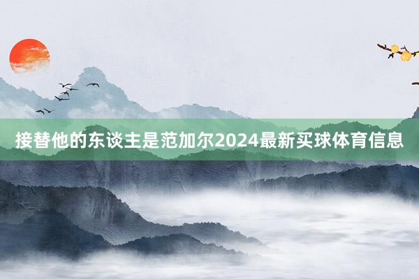 接替他的东谈主是范加尔2024最新买球体育信息