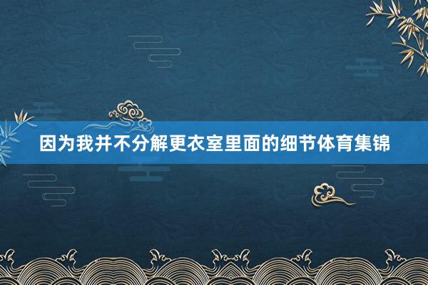 因为我并不分解更衣室里面的细节体育集锦