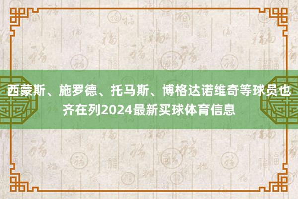 西蒙斯、施罗德、托马斯、博格达诺维奇等球员也齐在列2024最新买球体育信息