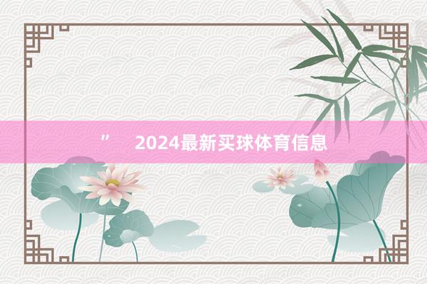 ”    2024最新买球体育信息