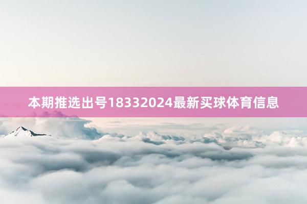 本期推选出号18332024最新买球体育信息