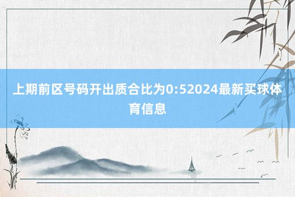 上期前区号码开出质合比为0:52024最新买球体育信息