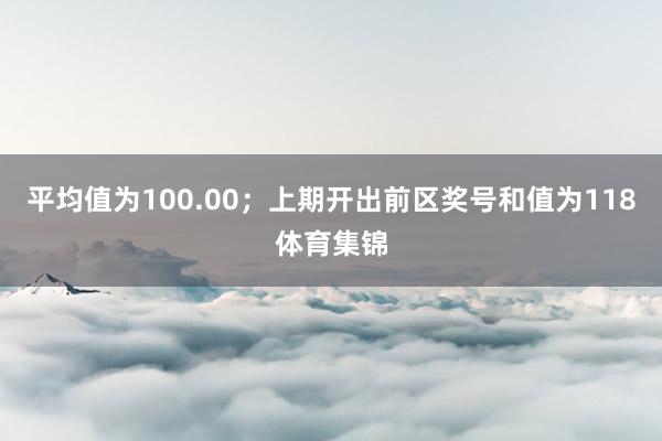 平均值为100.00；上期开出前区奖号和值为118体育集锦