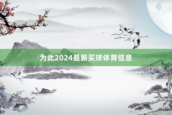 为此2024最新买球体育信息