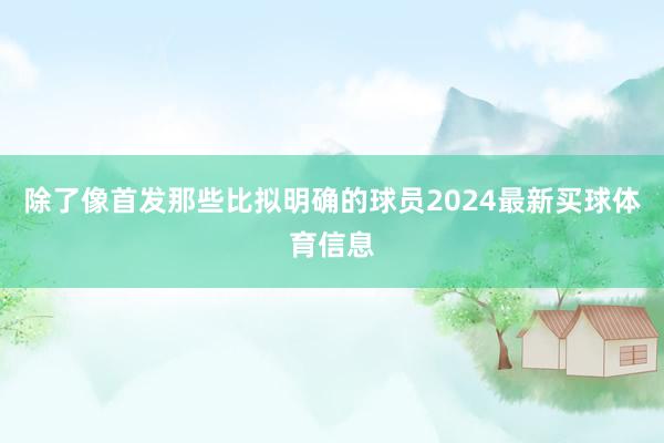 除了像首发那些比拟明确的球员2024最新买球体育信息