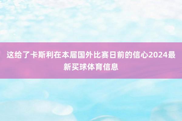 这给了卡斯利在本届国外比赛日前的信心2024最新买球体育信息