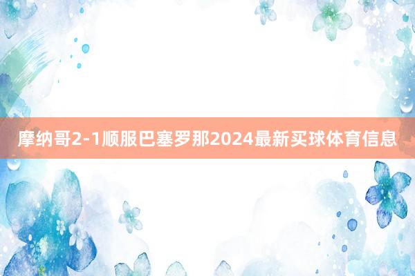 摩纳哥2-1顺服巴塞罗那2024最新买球体育信息