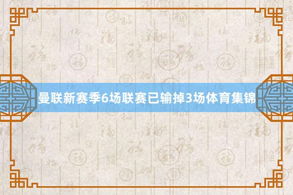 曼联新赛季6场联赛已输掉3场体育集锦