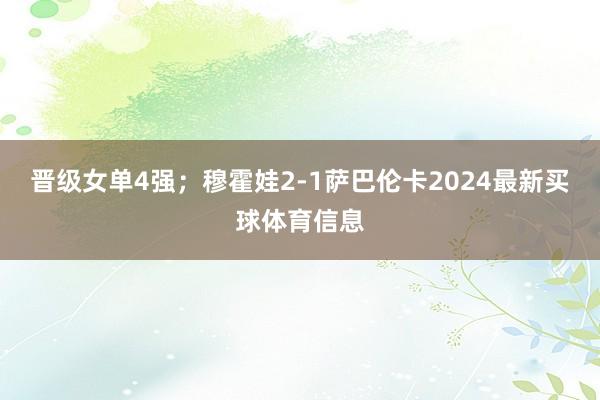 晋级女单4强；穆霍娃2-1萨巴伦卡2024最新买球体育信息