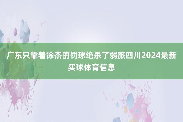 广东只靠着徐杰的罚球绝杀了弱旅四川2024最新买球体育信息