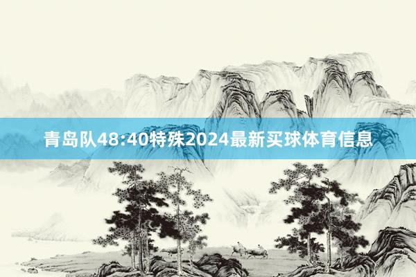 青岛队48:40特殊2024最新买球体育信息