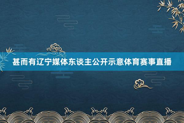 甚而有辽宁媒体东谈主公开示意体育赛事直播