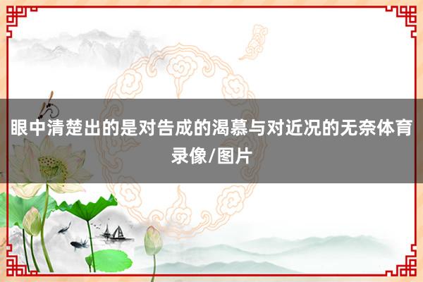 眼中清楚出的是对告成的渴慕与对近况的无奈体育录像/图片