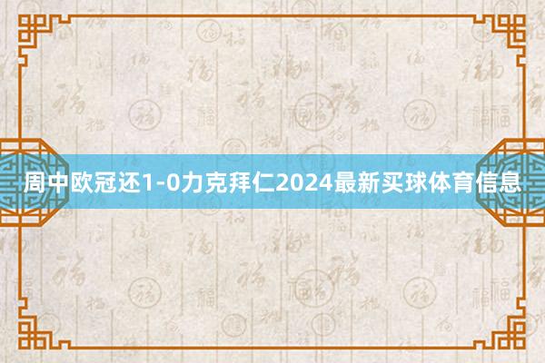 周中欧冠还1-0力克拜仁2024最新买球体育信息